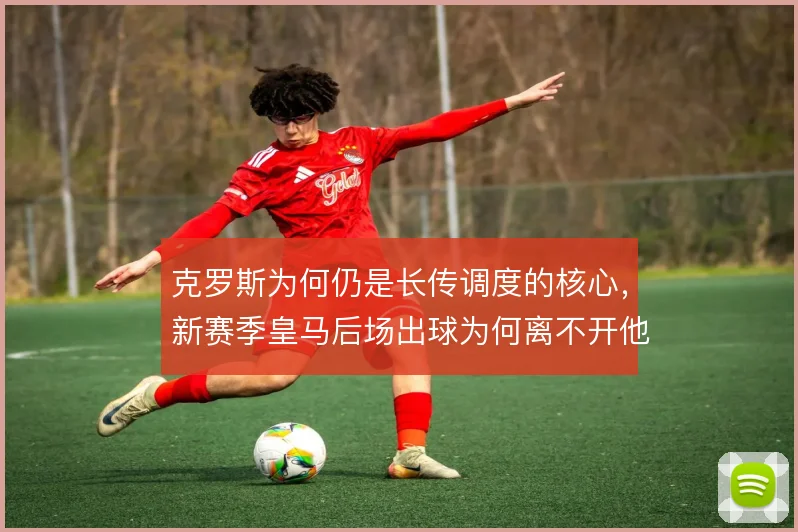 克罗斯为何仍是长传调度的核心，新赛季皇马后场出球为何离不开他