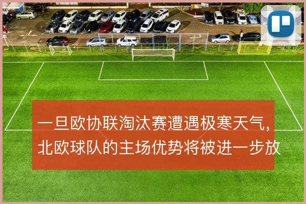 一旦欧协联淘汰赛遭遇极寒天气,北欧球队的主场优势将被进一步放大