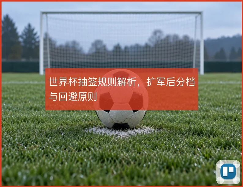 世界杯抽签规则解析，扩军后分档与回避原则