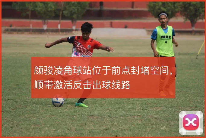 颜骏凌角球站位于前点封堵空间,顺带激活反击出球线路