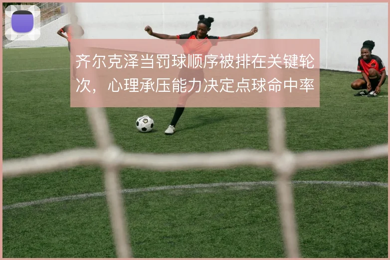 齐尔克泽当罚球顺序被排在关键轮次，心理承压能力决定点球命中率