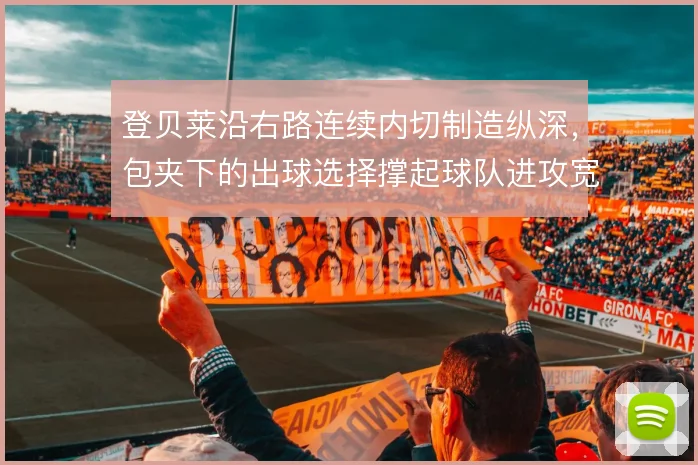 登贝莱沿右路连续内切制造纵深,包夹下的出球选择撑起球队进攻宽度
