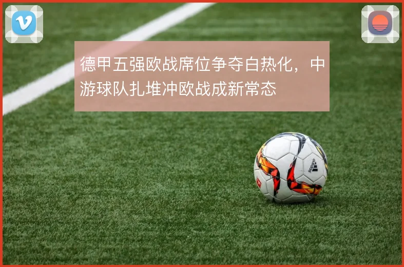 德甲五强欧战席位争夺白热化，中游球队扎堆冲欧战成新常态