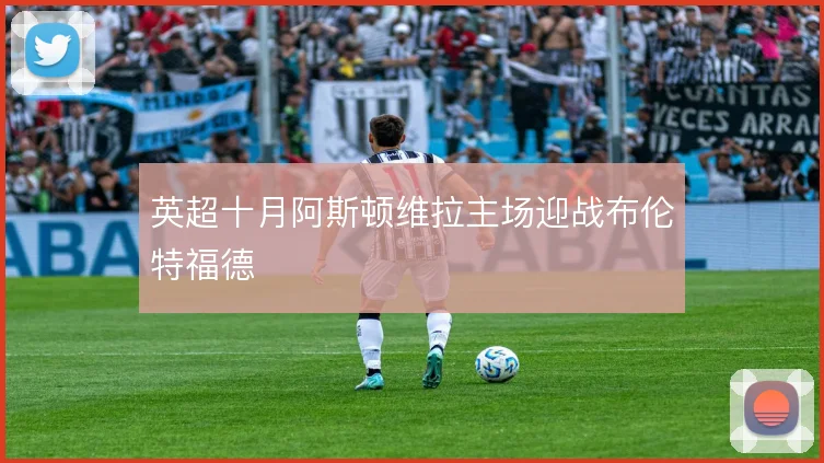 英超十月阿斯顿维拉主场迎战布伦特福德