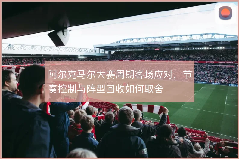 阿尔克马尔大赛周期客场应对，节奏控制与阵型回收如何取舍