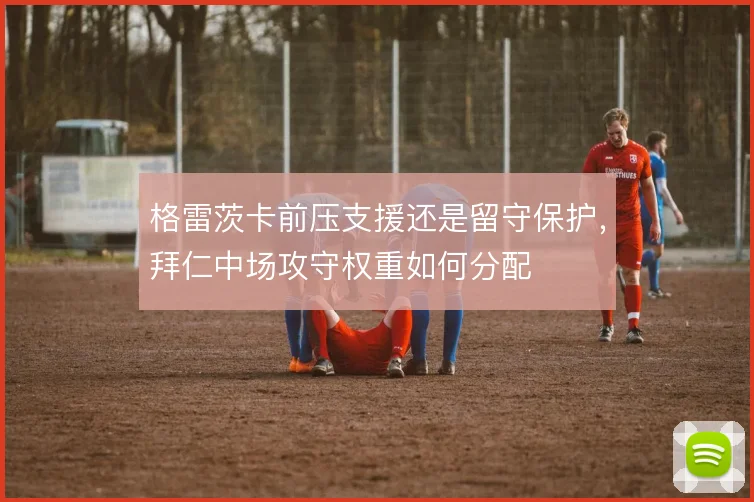 格雷茨卡前压支援还是留守保护,拜仁中场攻守权重如何分配