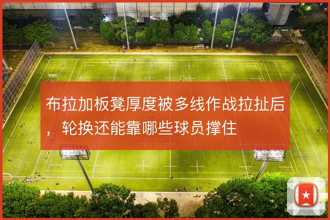 布拉加板凳厚度被多线作战拉扯后，轮换还能靠哪些球员撑住