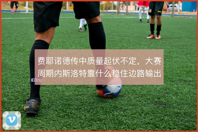 费耶诺德传中质量起伏不定，大赛周期内斯洛特靠什么稳住边路输出