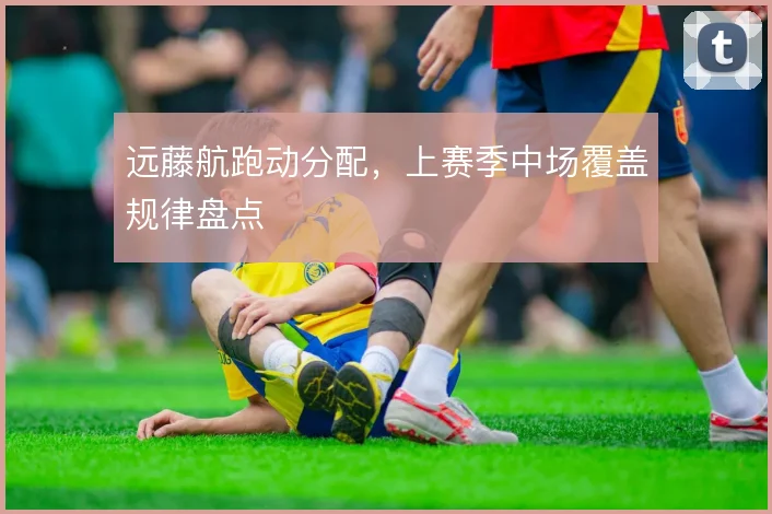 远藤航跑动分配，上赛季中场覆盖规律盘点