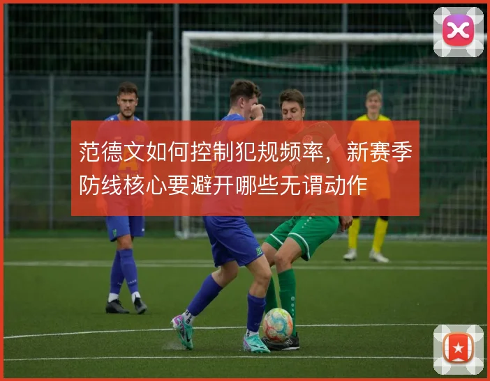 范德文如何控制犯规频率,新赛季防线核心要避开哪些无谓动作