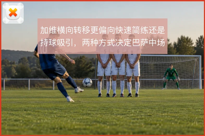 加维横向转移更偏向快速简练还是持球吸引,两种方式决定巴萨中场宽度利用