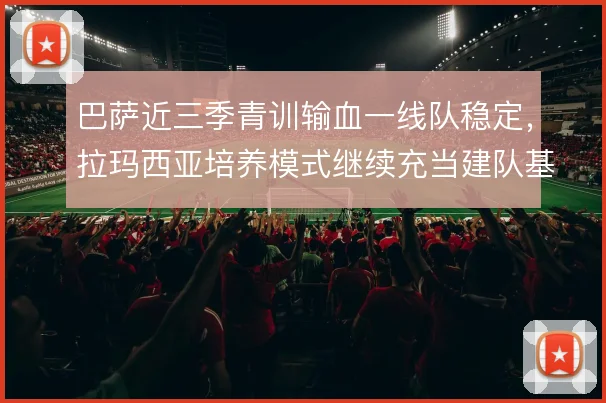 巴萨近三季青训输血一线队稳定,拉玛西亚培养模式继续充当建队基石