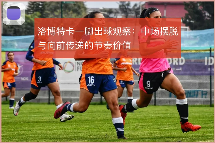 洛博特卡一脚出球观察：中场摆脱与向前传递的节奏价值