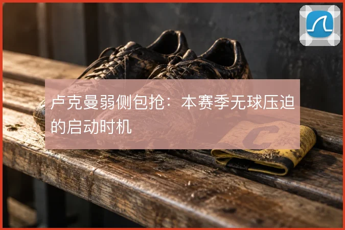 卢克曼弱侧包抢:本赛季无球压迫的启动时机
