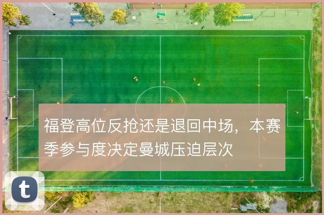 福登高位反抢还是退回中场，本赛季参与度决定曼城压迫层次