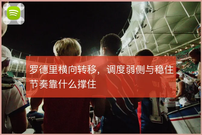 罗德里横向转移，调度弱侧与稳住节奏靠什么撑住