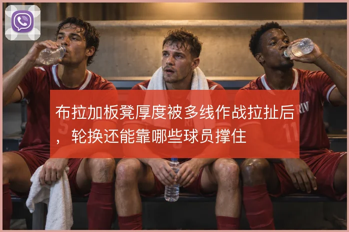 布拉加板凳厚度被多线作战拉扯后，轮换还能靠哪些球员撑住