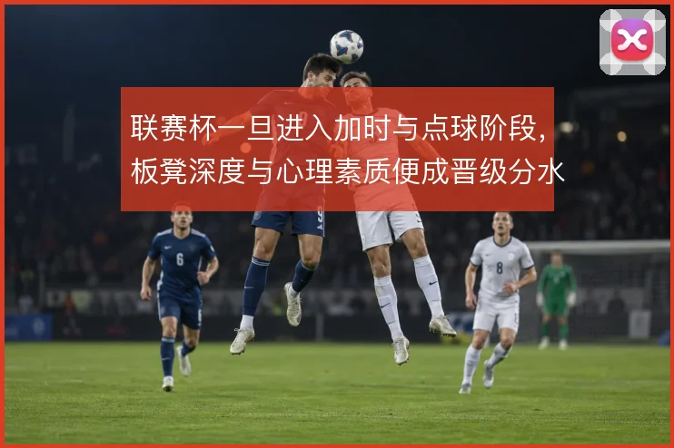 联赛杯一旦进入加时与点球阶段,板凳深度与心理素质便成晋级分水岭