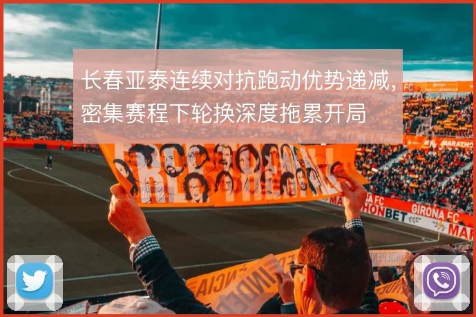 长春亚泰连续对抗跑动优势递减,密集赛程下轮换深度拖累开局