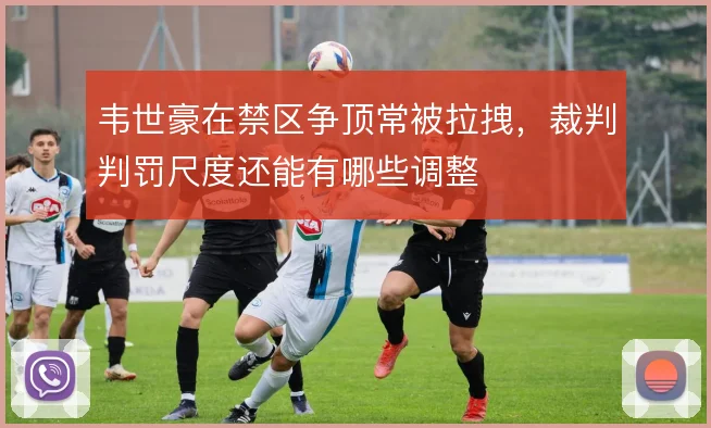 韦世豪在禁区争顶常被拉拽，裁判判罚尺度还能有哪些调整