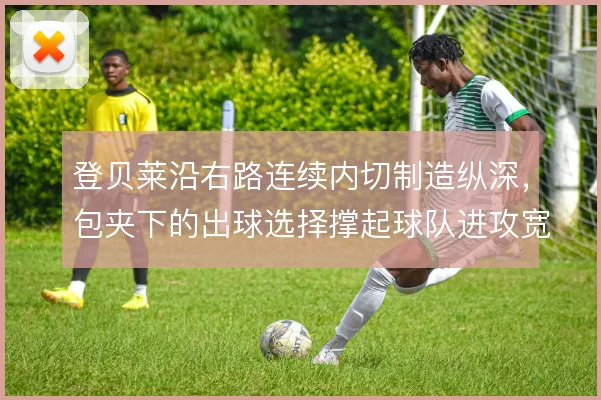 登贝莱沿右路连续内切制造纵深,包夹下的出球选择撑起球队进攻宽度
