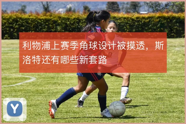 利物浦上赛季角球设计被摸透，斯洛特还有哪些新套路