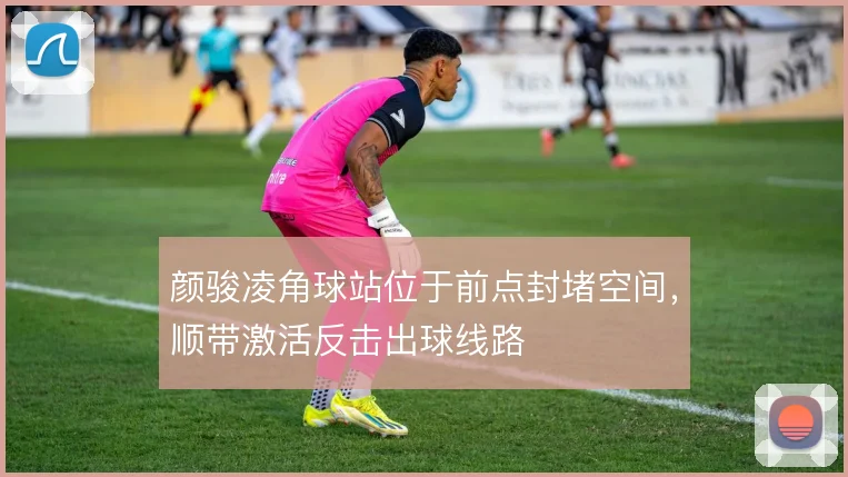颜骏凌角球站位于前点封堵空间,顺带激活反击出球线路