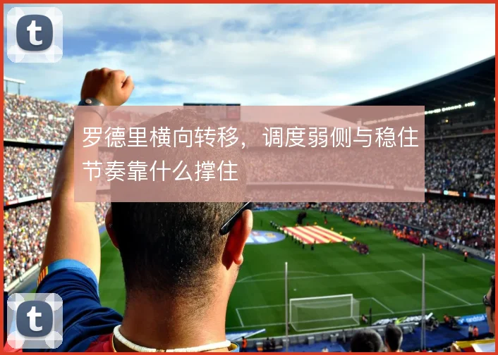 罗德里横向转移,调度弱侧与稳住节奏靠什么撑住