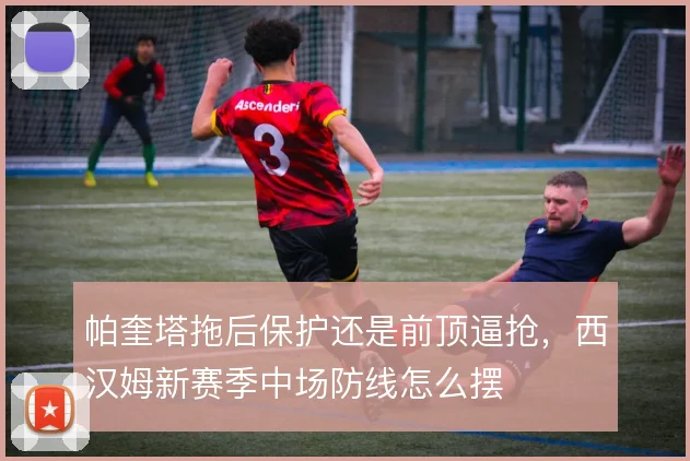 帕奎塔拖后保护还是前顶逼抢,西汉姆新赛季中场防线怎么摆