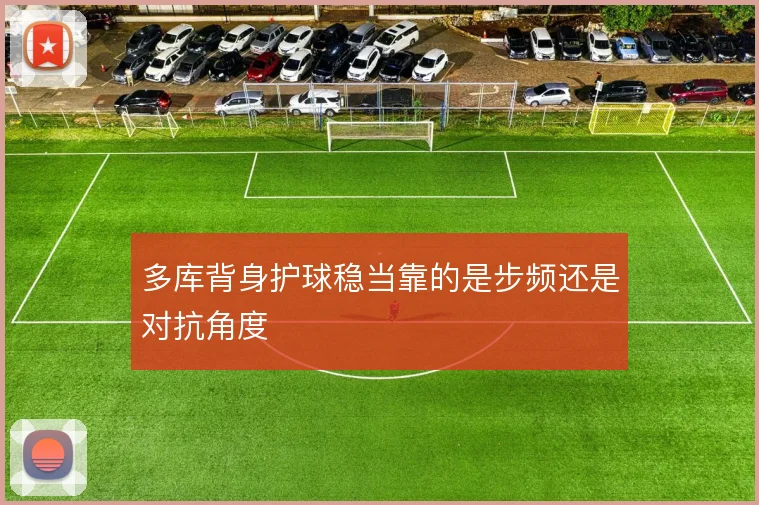 多库背身护球稳当靠的是步频还是对抗角度