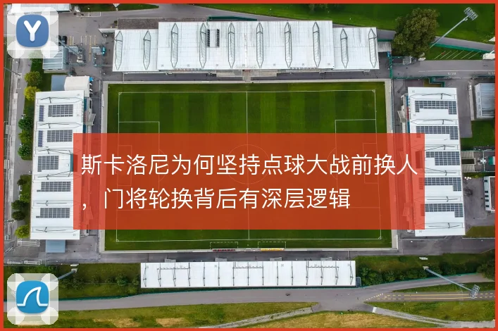 斯卡洛尼为何坚持点球大战前换人，门将轮换背后有深层逻辑