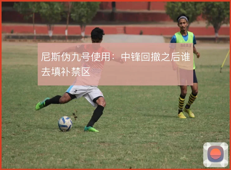 尼斯伪九号使用：中锋回撤之后谁去填补禁区