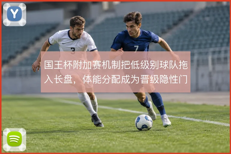 国王杯附加赛机制把低级别球队拖入长盘，体能分配成为晋级隐性门槛