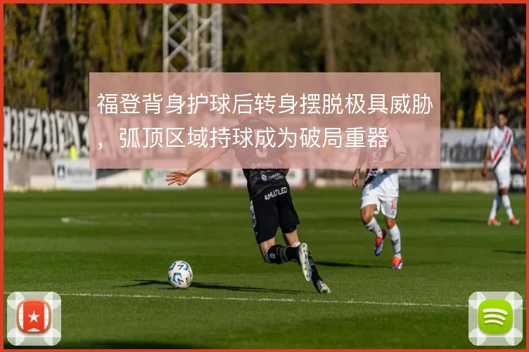 福登背身护球后转身摆脱极具威胁，弧顶区域持球成为破局重器