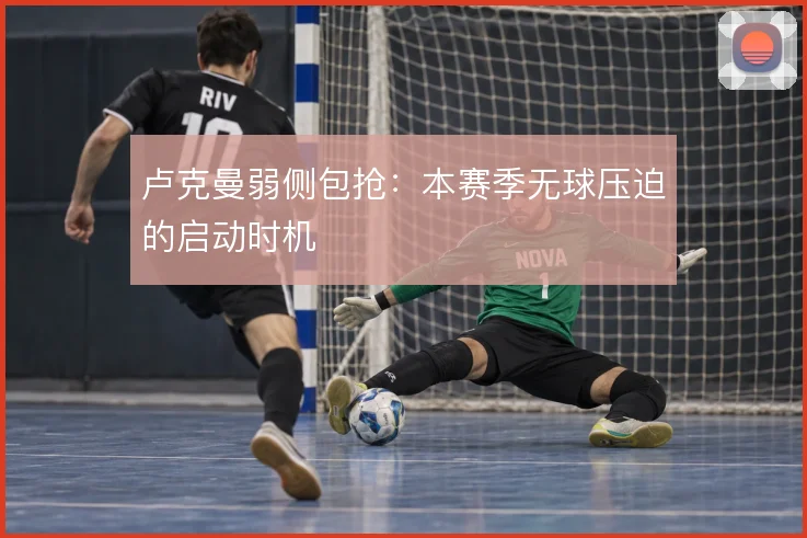 卢克曼弱侧包抢:本赛季无球压迫的启动时机