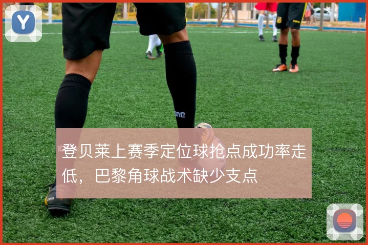 登贝莱上赛季定位球抢点成功率走低，巴黎角球战术缺少支点
