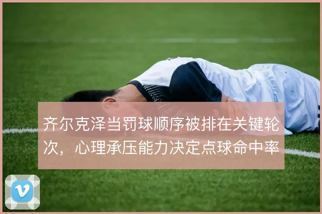 齐尔克泽当罚球顺序被排在关键轮次，心理承压能力决定点球命中率