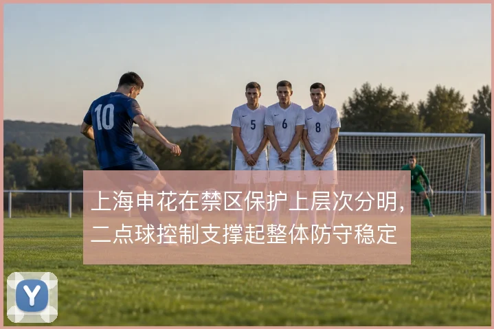 上海申花在禁区保护上层次分明，二点球控制支撑起整体防守稳定