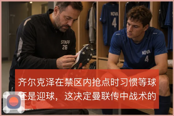 齐尔克泽在禁区内抢点时习惯等球还是迎球，这决定曼联传中战术的最终效率
