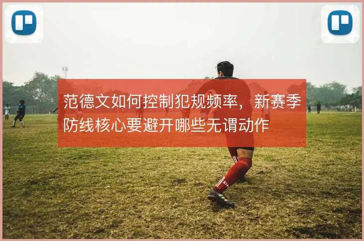 范德文如何控制犯规频率，新赛季防线核心要避开哪些无谓动作