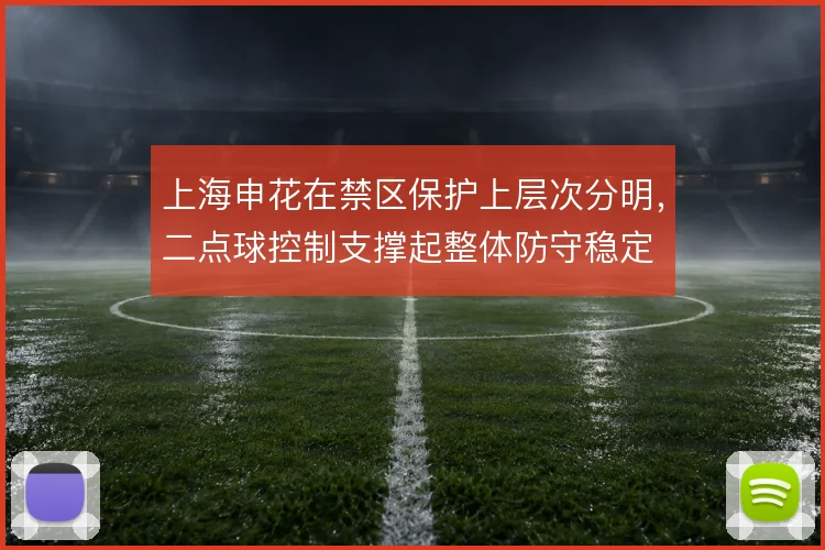 上海申花在禁区保护上层次分明，二点球控制支撑起整体防守稳定
