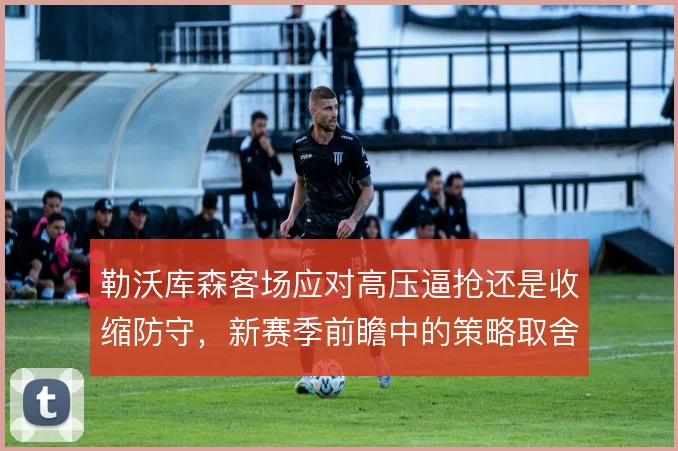 勒沃库森客场应对高压逼抢还是收缩防守，新赛季前瞻中的策略取舍