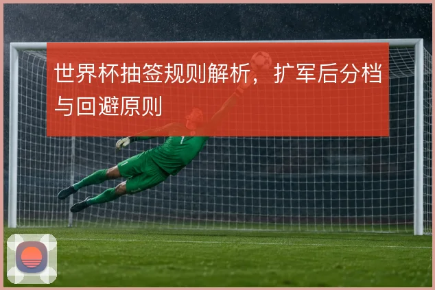 世界杯抽签规则解析,扩军后分档与回避原则