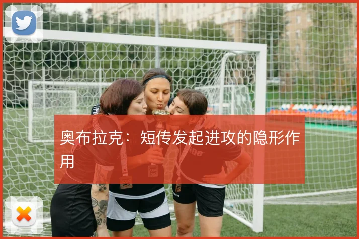 奥布拉克：短传发起进攻的隐形作用