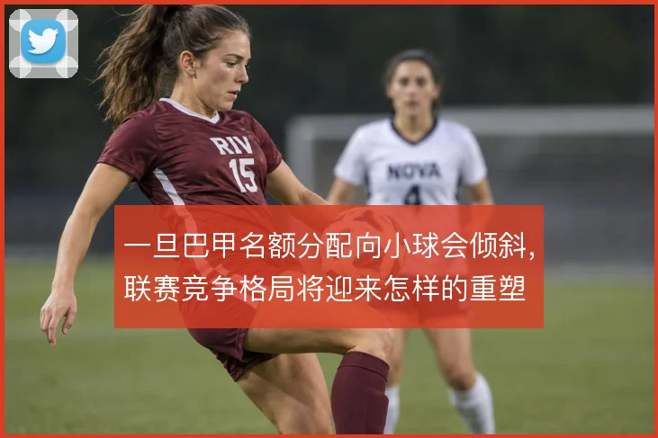 一旦巴甲名额分配向小球会倾斜,联赛竞争格局将迎来怎样的重塑