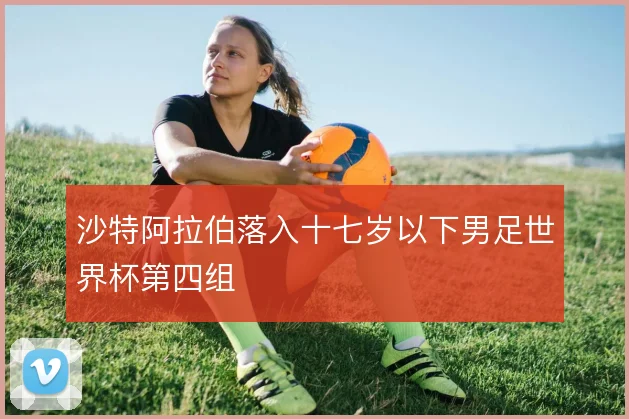 沙特阿拉伯落入十七岁以下男足世界杯第四组