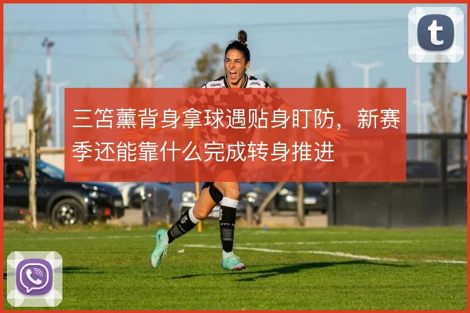 三笘薰背身拿球遇贴身盯防,新赛季还能靠什么完成转身推进