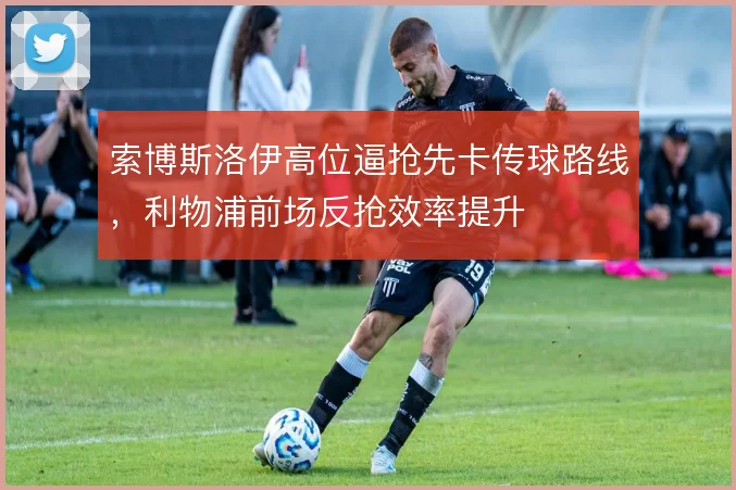 索博斯洛伊高位逼抢先卡传球路线，利物浦前场反抢效率提升