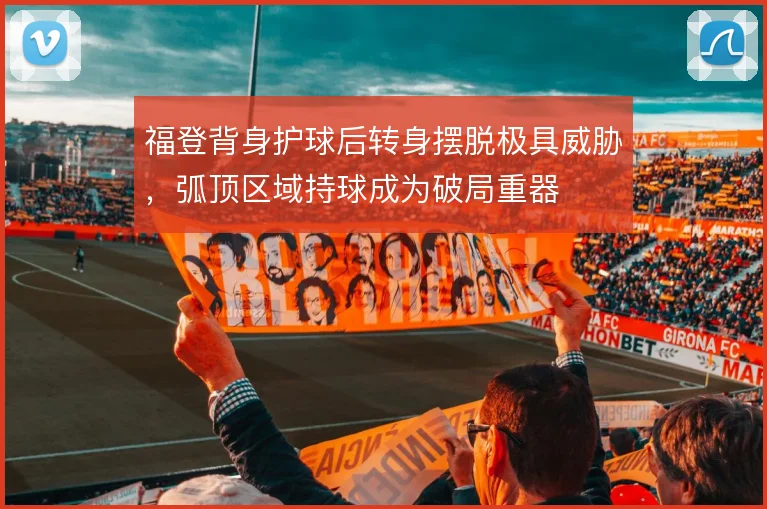 福登背身护球后转身摆脱极具威胁,弧顶区域持球成为破局重器