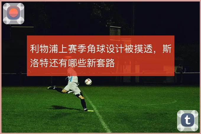 利物浦上赛季角球设计被摸透，斯洛特还有哪些新套路